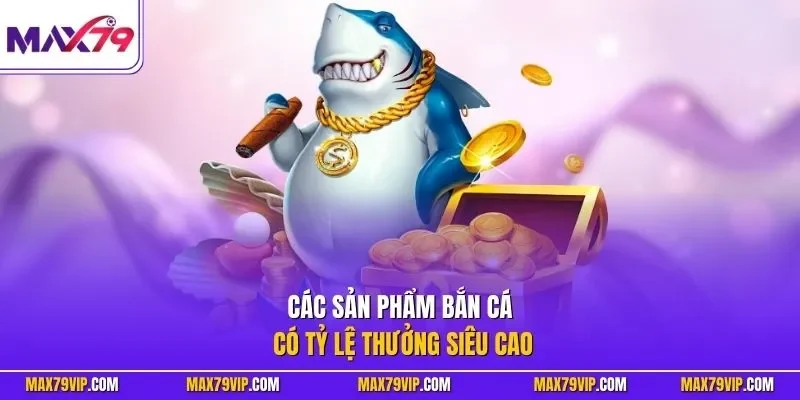 Các sản phẩm bắn cá có tỷ lệ thưởng siêu cao