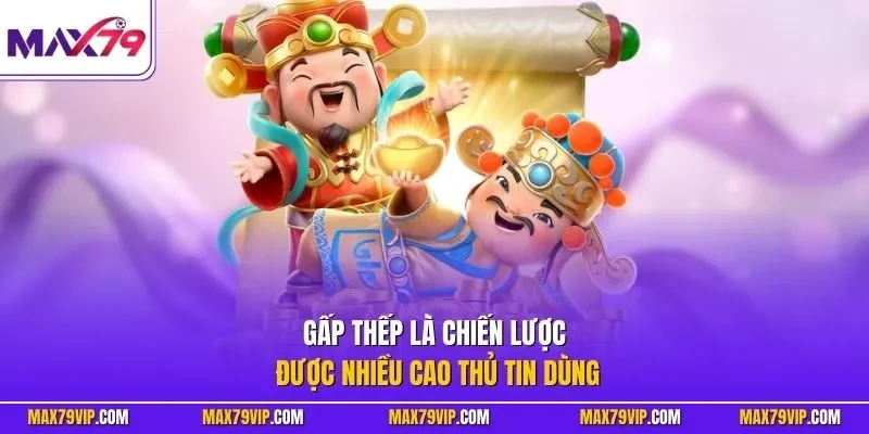 Gấp thếp là chiến lược được nhiều cao thủ tin dùng