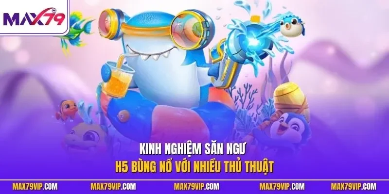Kinh nghiệm săn ngư H5 bùng nổ với nhiều thủ thuật