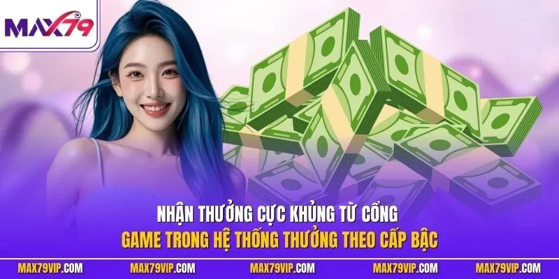 Nhận thưởng cực khủng từ cổng game trong hệ thống thưởng theo cấp bậc